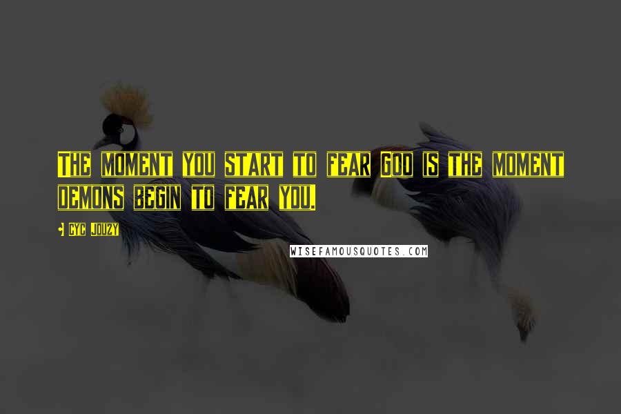 Cyc Jouzy Quotes: The moment you start to fear God is the moment demons begin to fear you.