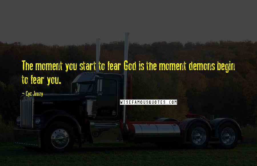 Cyc Jouzy Quotes: The moment you start to fear God is the moment demons begin to fear you.