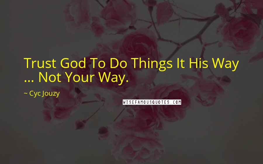 Cyc Jouzy Quotes: Trust God To Do Things It His Way ... Not Your Way.