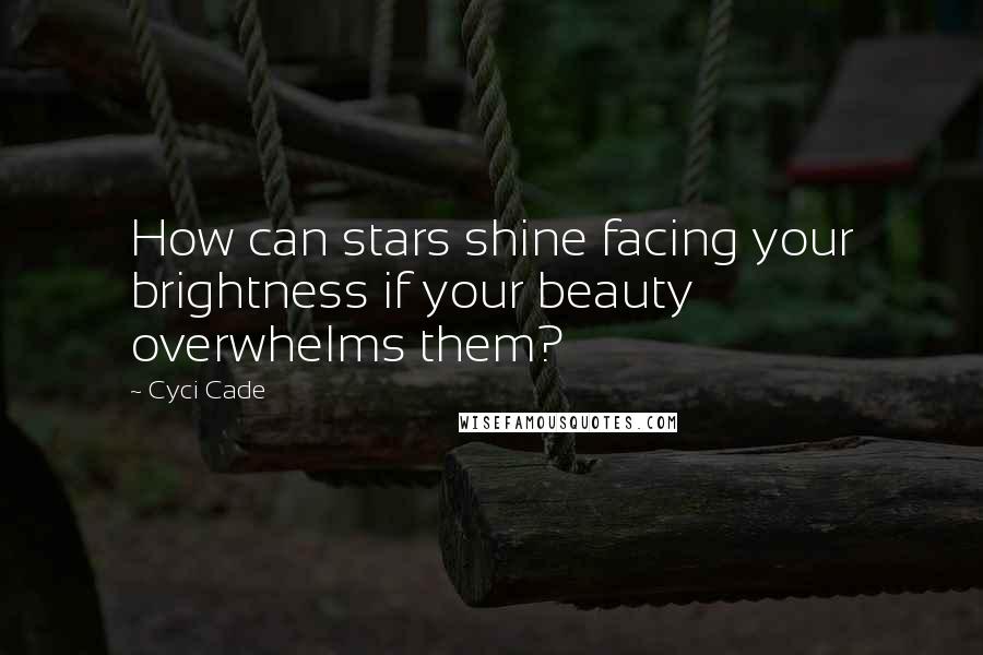 Cyci Cade Quotes: How can stars shine facing your brightness if your beauty overwhelms them?