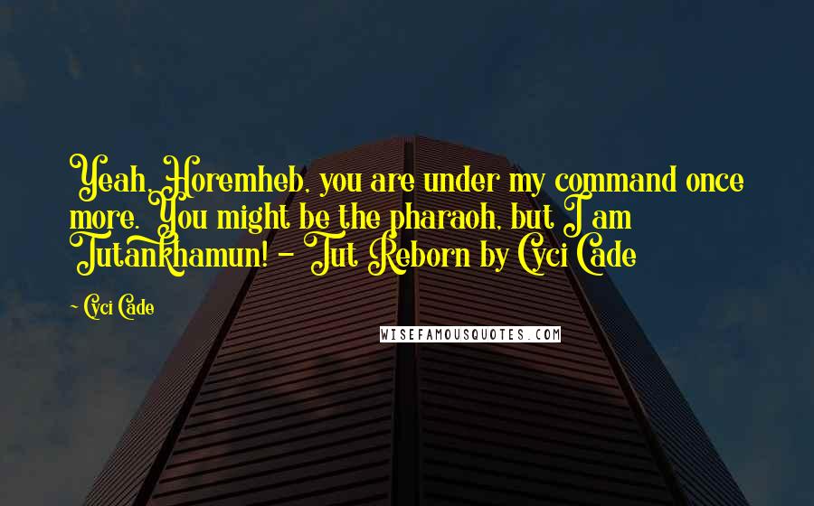 Cyci Cade Quotes: Yeah, Horemheb, you are under my command once more. You might be the pharaoh, but I am Tutankhamun! - Tut Reborn by Cyci Cade