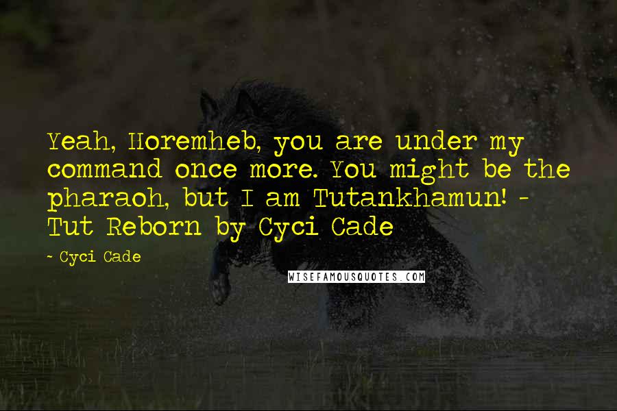 Cyci Cade Quotes: Yeah, Horemheb, you are under my command once more. You might be the pharaoh, but I am Tutankhamun! - Tut Reborn by Cyci Cade