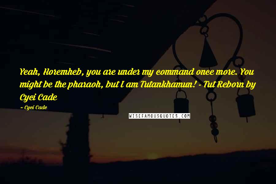 Cyci Cade Quotes: Yeah, Horemheb, you are under my command once more. You might be the pharaoh, but I am Tutankhamun! - Tut Reborn by Cyci Cade