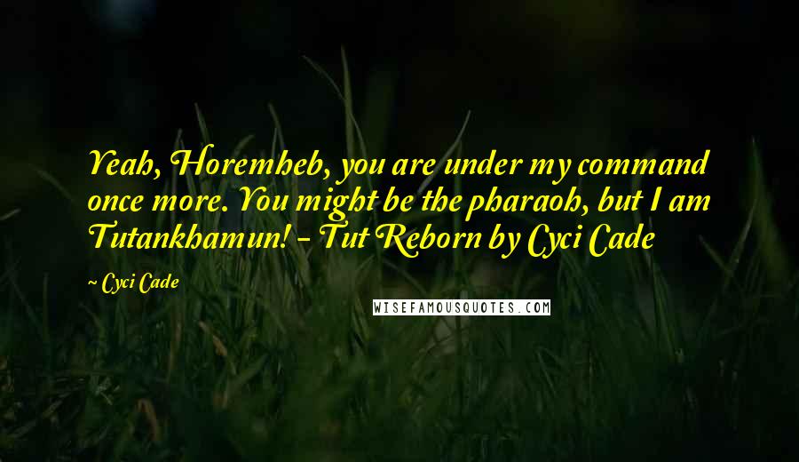 Cyci Cade Quotes: Yeah, Horemheb, you are under my command once more. You might be the pharaoh, but I am Tutankhamun! - Tut Reborn by Cyci Cade