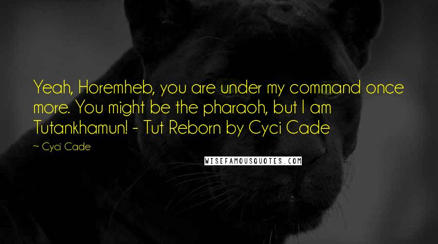 Cyci Cade Quotes: Yeah, Horemheb, you are under my command once more. You might be the pharaoh, but I am Tutankhamun! - Tut Reborn by Cyci Cade