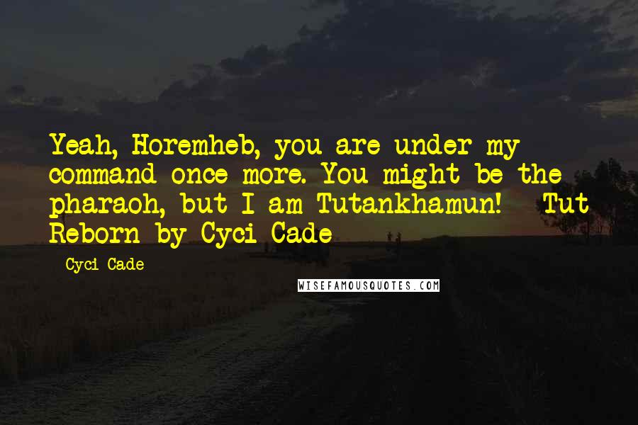 Cyci Cade Quotes: Yeah, Horemheb, you are under my command once more. You might be the pharaoh, but I am Tutankhamun! - Tut Reborn by Cyci Cade