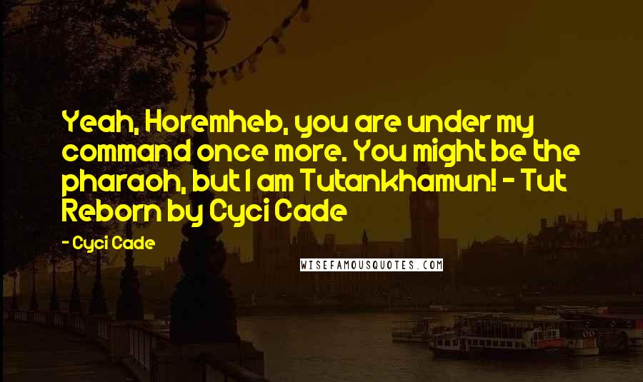 Cyci Cade Quotes: Yeah, Horemheb, you are under my command once more. You might be the pharaoh, but I am Tutankhamun! - Tut Reborn by Cyci Cade