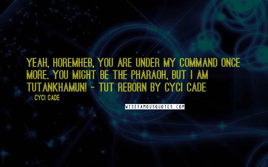 Cyci Cade Quotes: Yeah, Horemheb, you are under my command once more. You might be the pharaoh, but I am Tutankhamun! - Tut Reborn by Cyci Cade