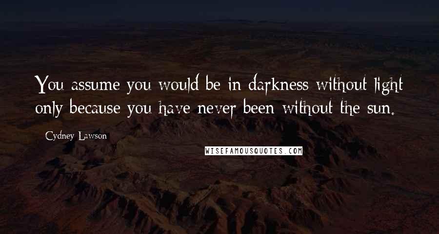 Cydney Lawson Quotes: You assume you would be in darkness without light only because you have never been without the sun.