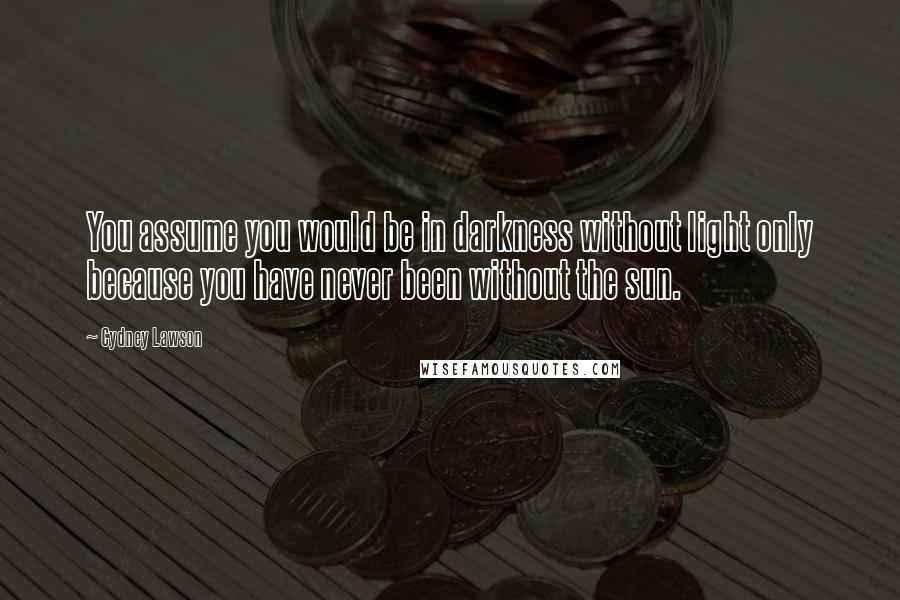 Cydney Lawson Quotes: You assume you would be in darkness without light only because you have never been without the sun.
