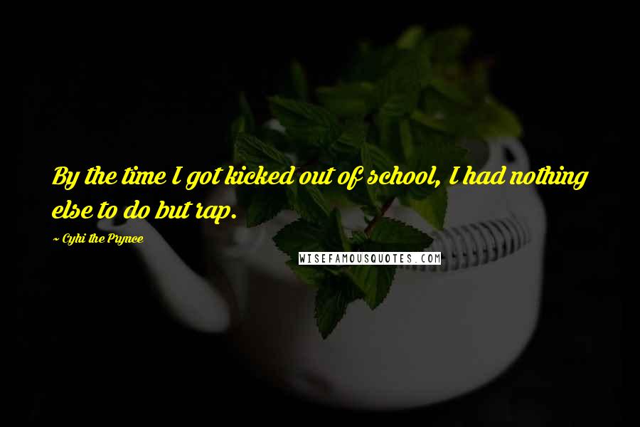 Cyhi The Prynce Quotes: By the time I got kicked out of school, I had nothing else to do but rap.