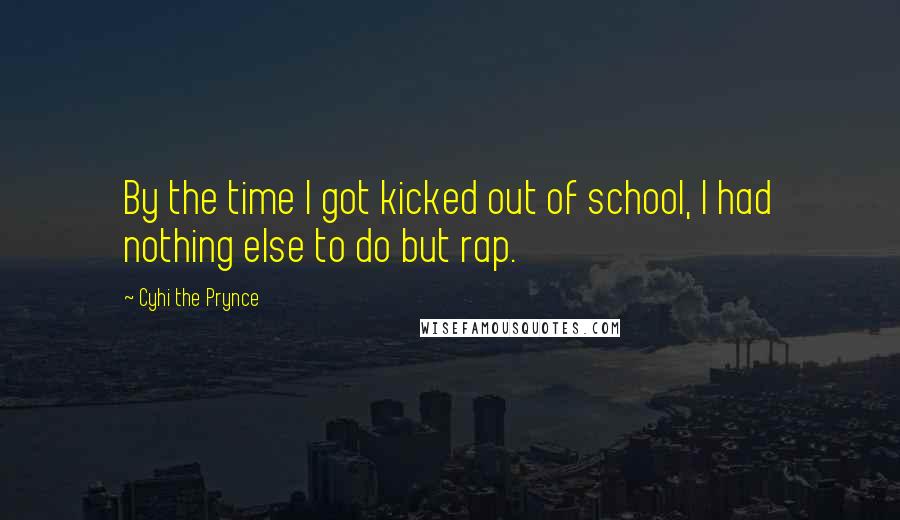 Cyhi The Prynce Quotes: By the time I got kicked out of school, I had nothing else to do but rap.