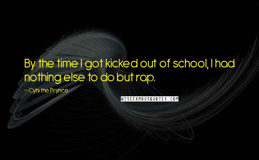 Cyhi The Prynce Quotes: By the time I got kicked out of school, I had nothing else to do but rap.