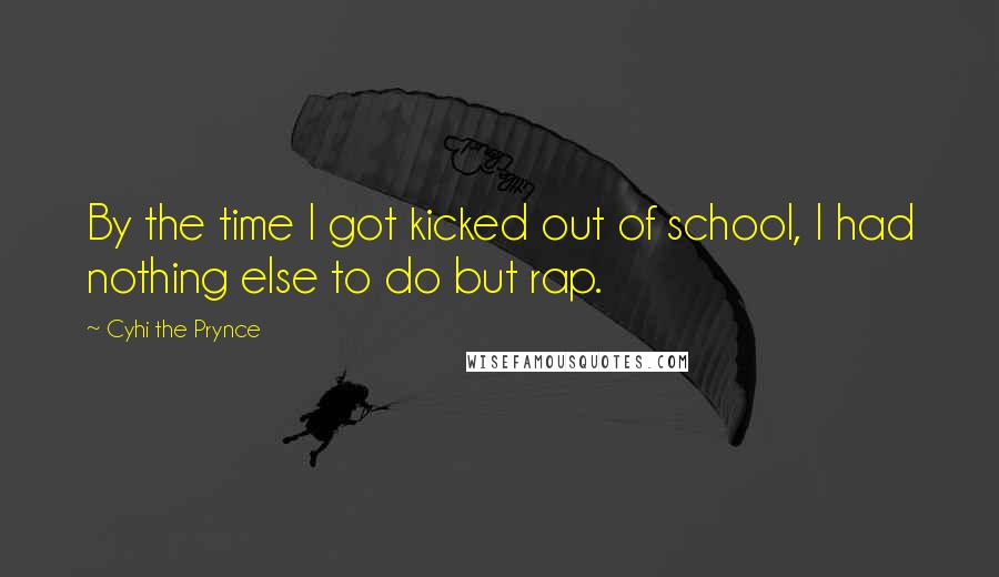 Cyhi The Prynce Quotes: By the time I got kicked out of school, I had nothing else to do but rap.