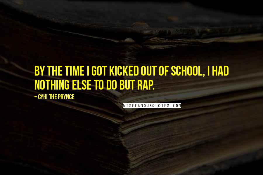 Cyhi The Prynce Quotes: By the time I got kicked out of school, I had nothing else to do but rap.