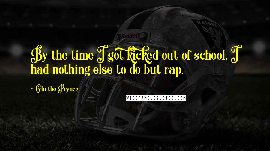 Cyhi The Prynce Quotes: By the time I got kicked out of school, I had nothing else to do but rap.