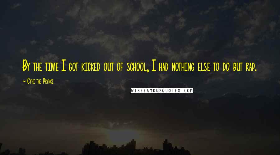 Cyhi The Prynce Quotes: By the time I got kicked out of school, I had nothing else to do but rap.