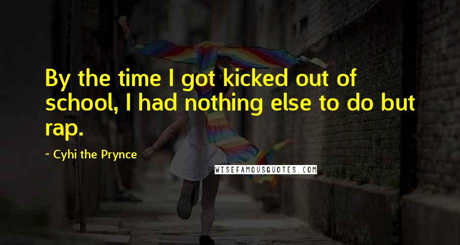 Cyhi The Prynce Quotes: By the time I got kicked out of school, I had nothing else to do but rap.