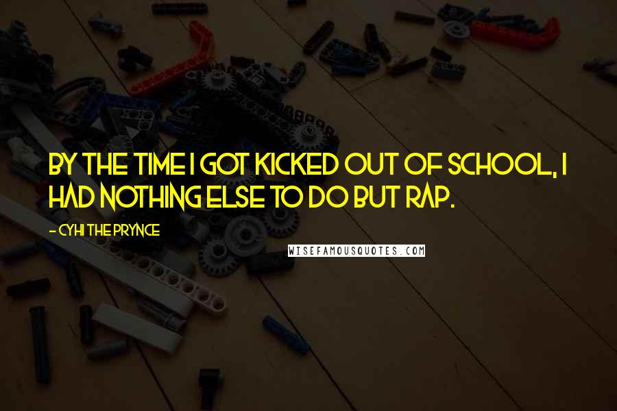 Cyhi The Prynce Quotes: By the time I got kicked out of school, I had nothing else to do but rap.