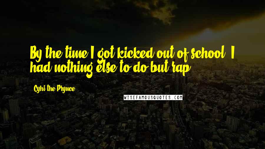 Cyhi The Prynce Quotes: By the time I got kicked out of school, I had nothing else to do but rap.