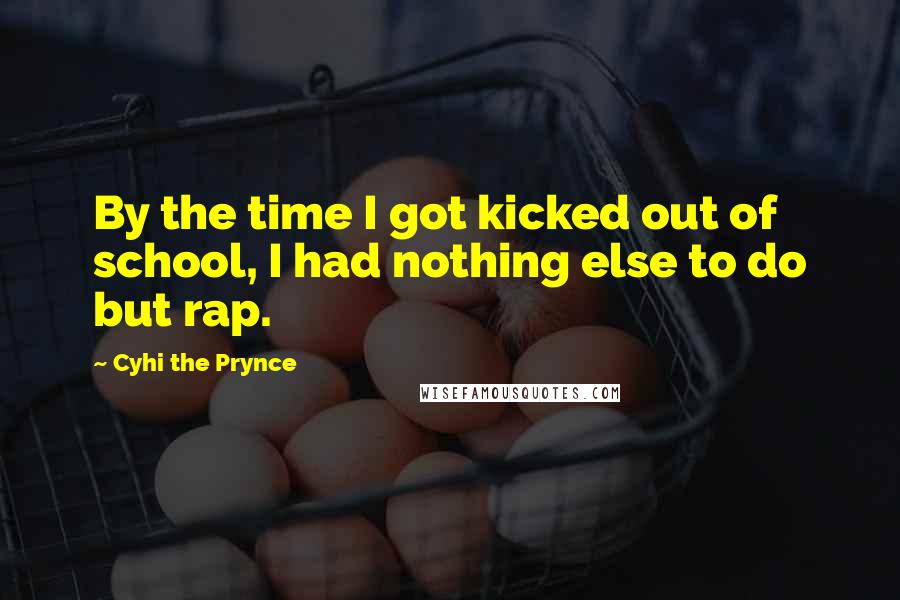 Cyhi The Prynce Quotes: By the time I got kicked out of school, I had nothing else to do but rap.