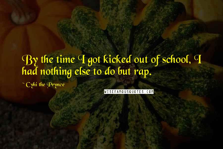 Cyhi The Prynce Quotes: By the time I got kicked out of school, I had nothing else to do but rap.