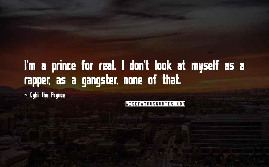 Cyhi The Prynce Quotes: I'm a prince for real, I don't look at myself as a rapper, as a gangster, none of that.