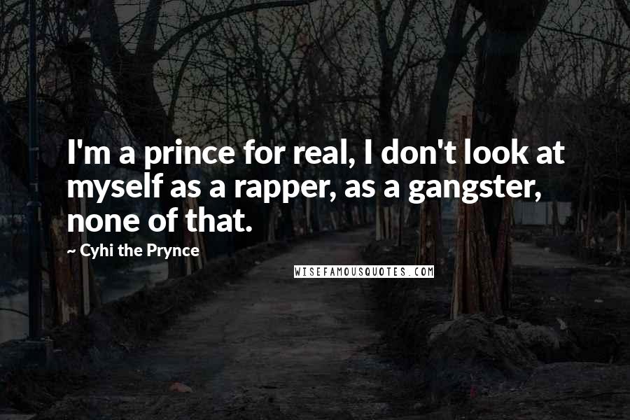 Cyhi The Prynce Quotes: I'm a prince for real, I don't look at myself as a rapper, as a gangster, none of that.