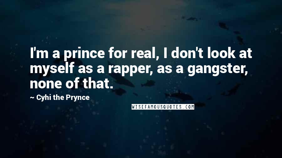 Cyhi The Prynce Quotes: I'm a prince for real, I don't look at myself as a rapper, as a gangster, none of that.