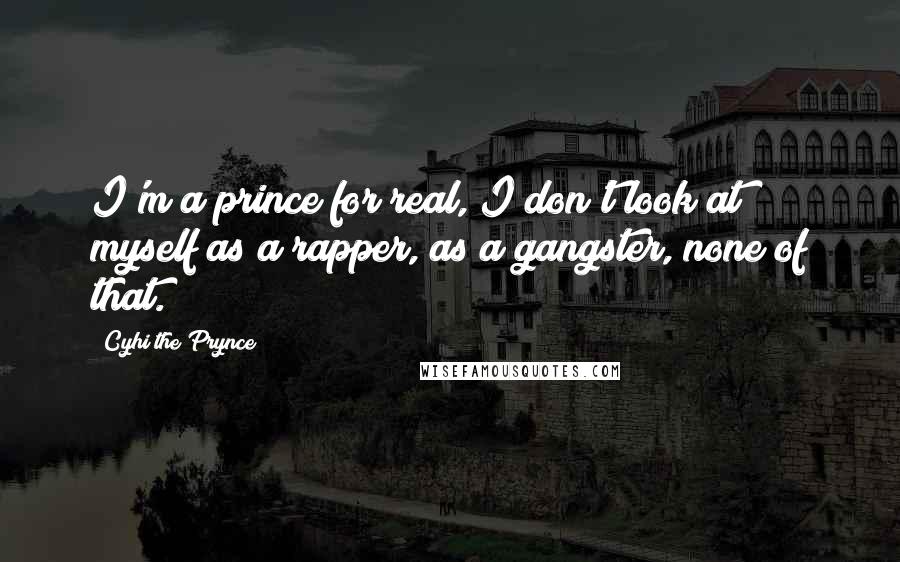 Cyhi The Prynce Quotes: I'm a prince for real, I don't look at myself as a rapper, as a gangster, none of that.