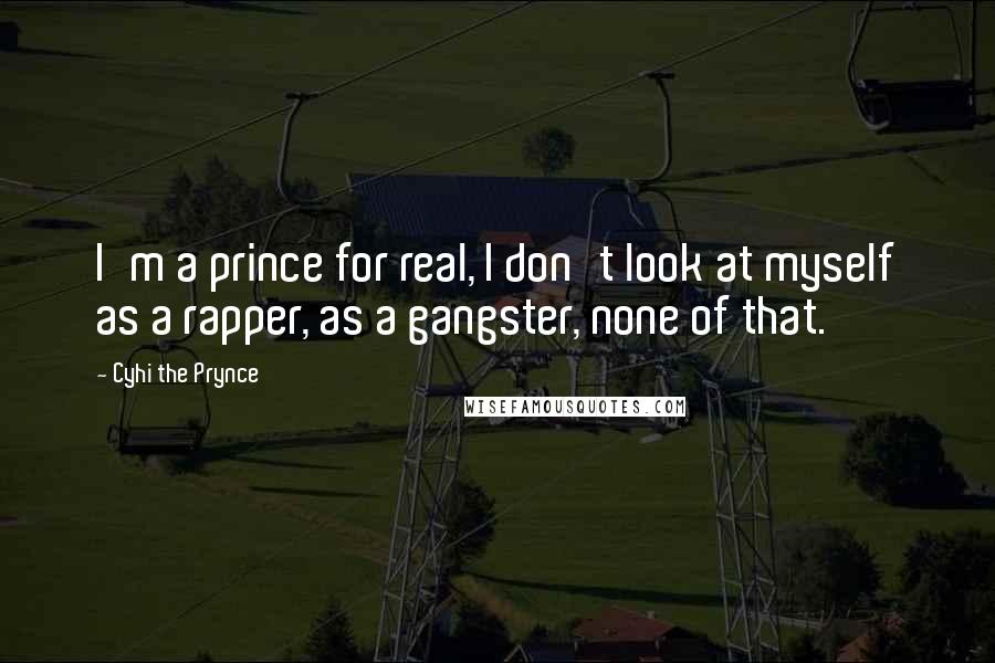 Cyhi The Prynce Quotes: I'm a prince for real, I don't look at myself as a rapper, as a gangster, none of that.