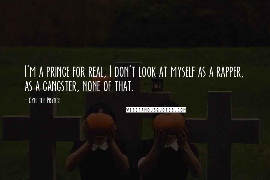 Cyhi The Prynce Quotes: I'm a prince for real, I don't look at myself as a rapper, as a gangster, none of that.