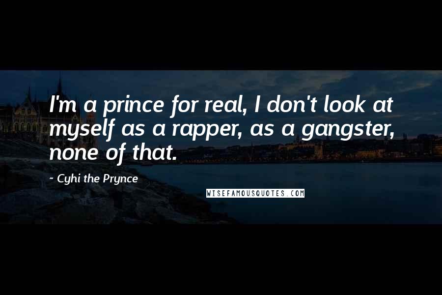 Cyhi The Prynce Quotes: I'm a prince for real, I don't look at myself as a rapper, as a gangster, none of that.