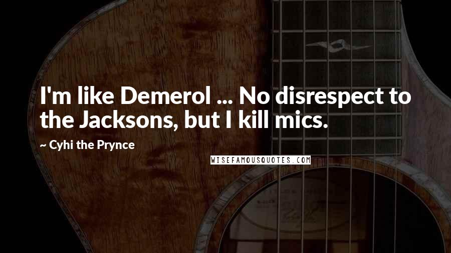 Cyhi The Prynce Quotes: I'm like Demerol ... No disrespect to the Jacksons, but I kill mics.