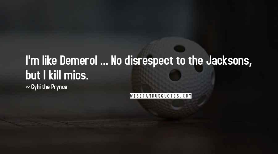 Cyhi The Prynce Quotes: I'm like Demerol ... No disrespect to the Jacksons, but I kill mics.