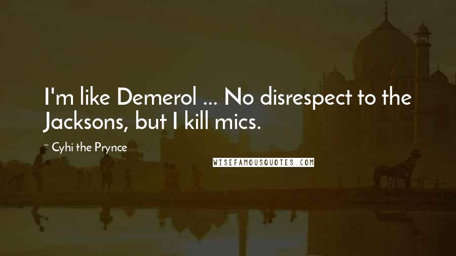 Cyhi The Prynce Quotes: I'm like Demerol ... No disrespect to the Jacksons, but I kill mics.