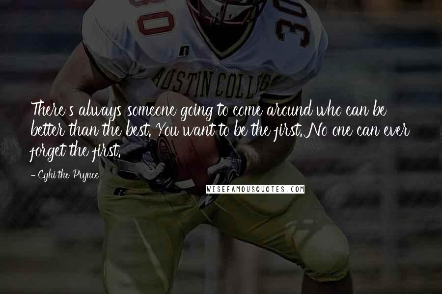 Cyhi The Prynce Quotes: There's always someone going to come around who can be better than the best. You want to be the first. No one can ever forget the first.