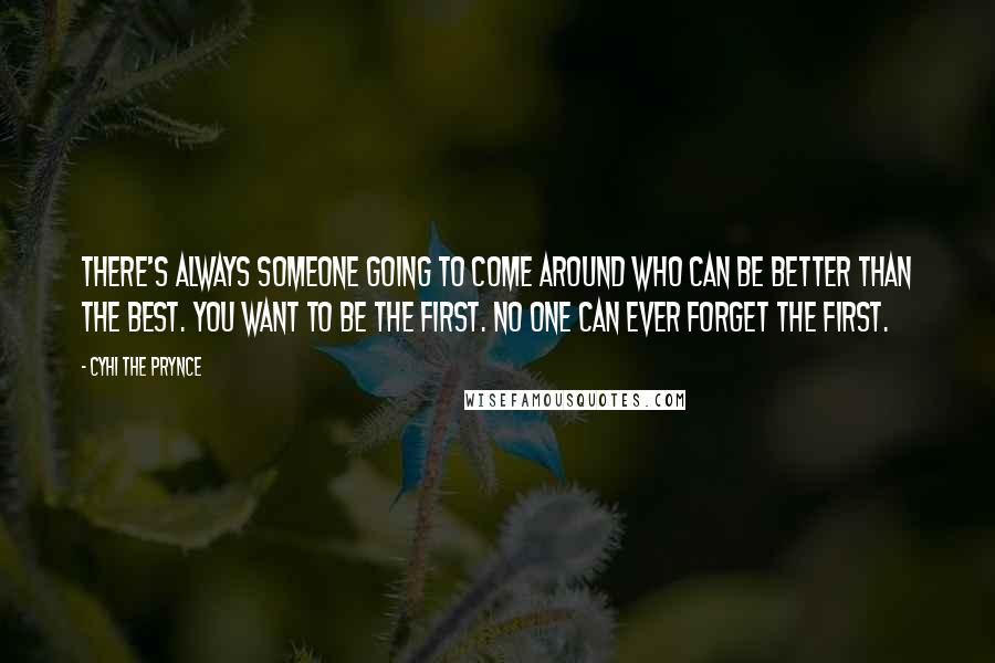 Cyhi The Prynce Quotes: There's always someone going to come around who can be better than the best. You want to be the first. No one can ever forget the first.