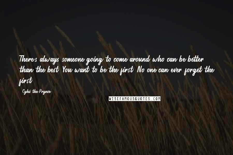 Cyhi The Prynce Quotes: There's always someone going to come around who can be better than the best. You want to be the first. No one can ever forget the first.