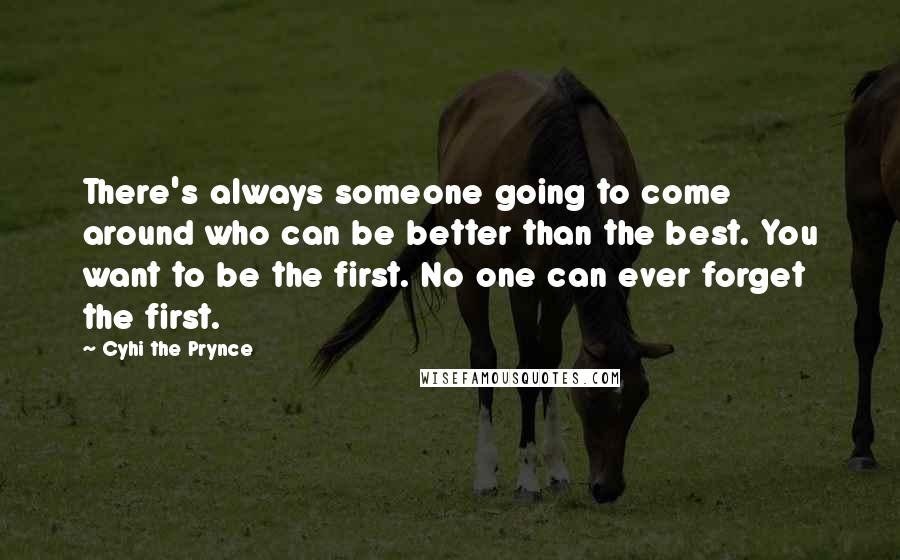 Cyhi The Prynce Quotes: There's always someone going to come around who can be better than the best. You want to be the first. No one can ever forget the first.