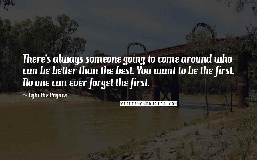 Cyhi The Prynce Quotes: There's always someone going to come around who can be better than the best. You want to be the first. No one can ever forget the first.