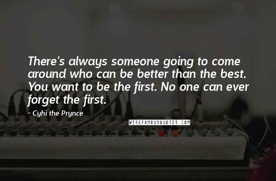 Cyhi The Prynce Quotes: There's always someone going to come around who can be better than the best. You want to be the first. No one can ever forget the first.