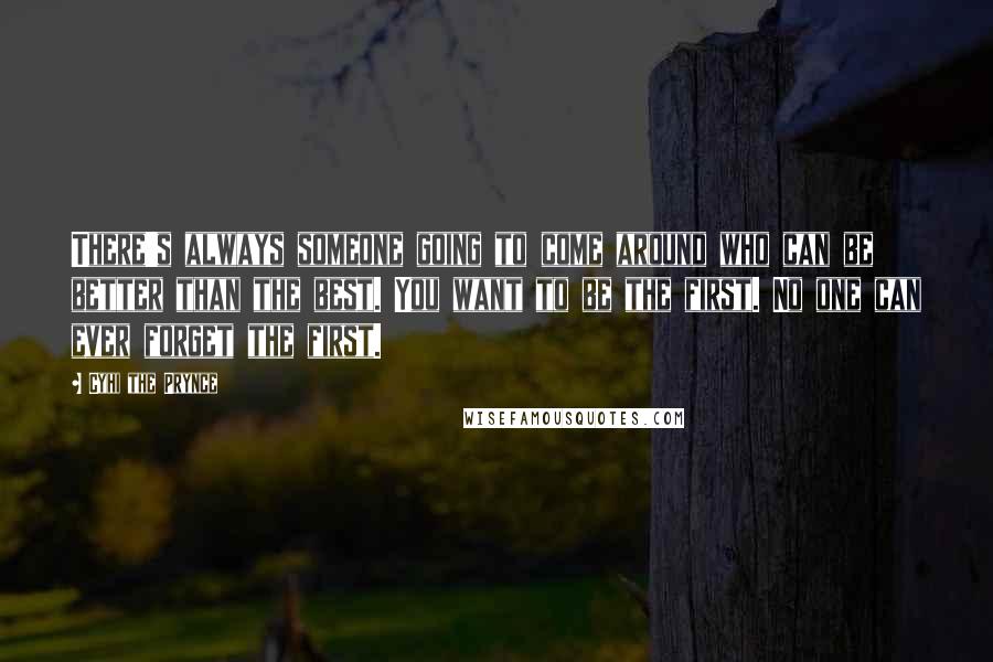 Cyhi The Prynce Quotes: There's always someone going to come around who can be better than the best. You want to be the first. No one can ever forget the first.