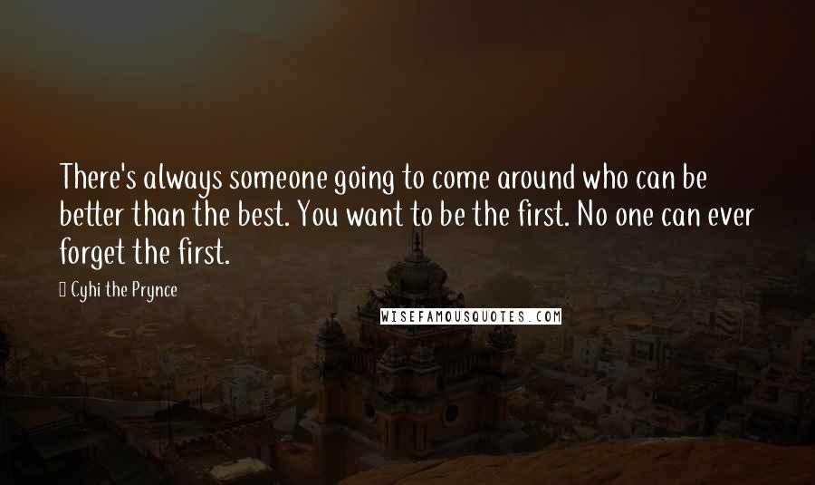 Cyhi The Prynce Quotes: There's always someone going to come around who can be better than the best. You want to be the first. No one can ever forget the first.