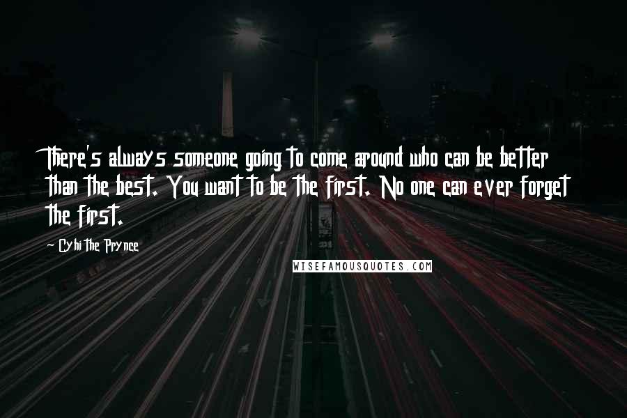 Cyhi The Prynce Quotes: There's always someone going to come around who can be better than the best. You want to be the first. No one can ever forget the first.