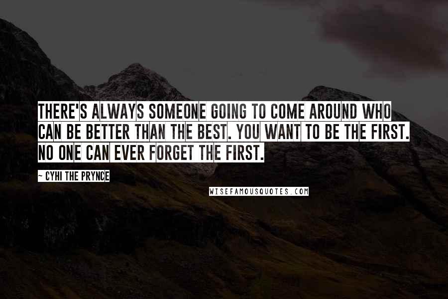 Cyhi The Prynce Quotes: There's always someone going to come around who can be better than the best. You want to be the first. No one can ever forget the first.
