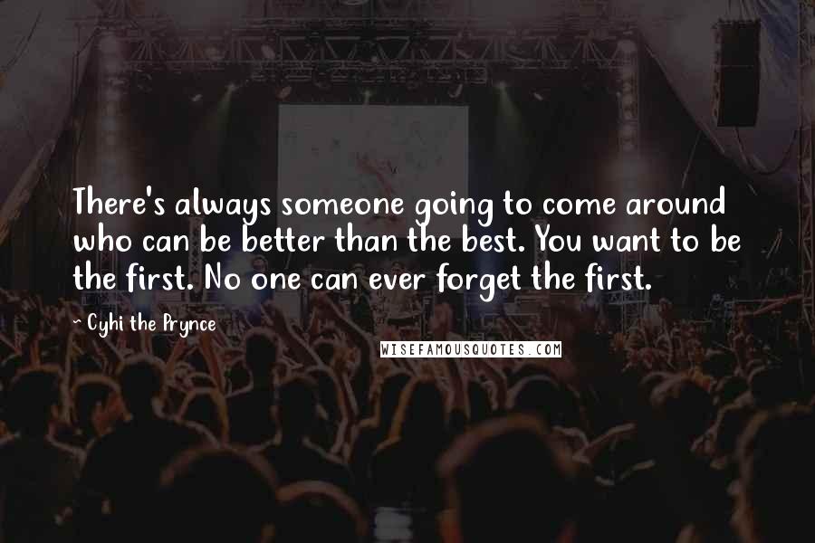 Cyhi The Prynce Quotes: There's always someone going to come around who can be better than the best. You want to be the first. No one can ever forget the first.