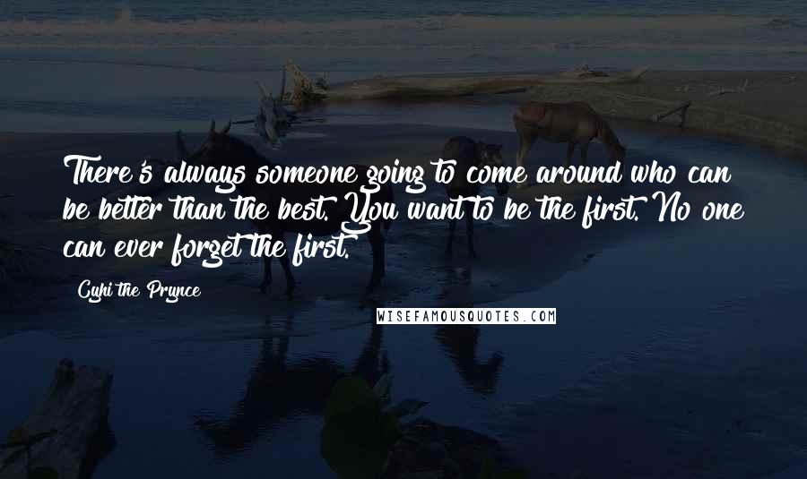 Cyhi The Prynce Quotes: There's always someone going to come around who can be better than the best. You want to be the first. No one can ever forget the first.