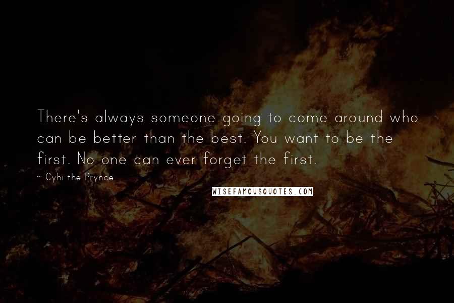 Cyhi The Prynce Quotes: There's always someone going to come around who can be better than the best. You want to be the first. No one can ever forget the first.