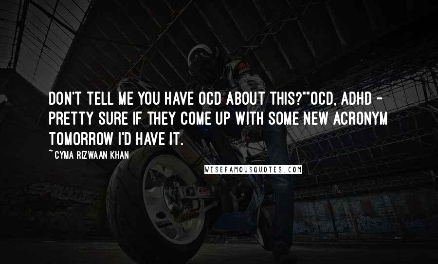 Cyma Rizwaan Khan Quotes: Don't tell me you have OCD about this?""OCD, ADHD - pretty sure if they come up with some new acronym tomorrow I'd have it.